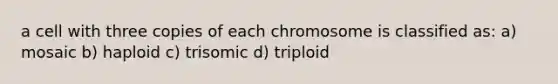 a cell with three copies of each chromosome is classified as: a) mosaic b) haploid c) trisomic d) triploid