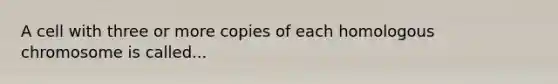 A cell with three or more copies of each homologous chromosome is called...