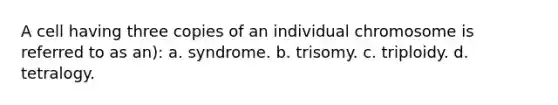 A cell having three copies of an individual chromosome is referred to as an): a. syndrome. b. trisomy. c. triploidy. d. tetralogy.