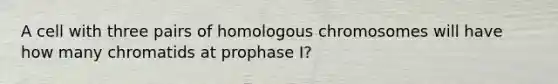 A cell with three pairs of homologous chromosomes will have how many chromatids at prophase I?