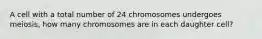 A cell with a total number of 24 chromosomes undergoes meiosis, how many chromosomes are in each daughter cell?