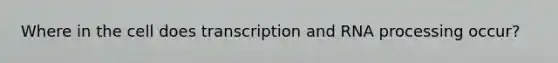 Where in the cell does transcription and <a href='https://www.questionai.com/knowledge/kapY3KpASG-rna-processing' class='anchor-knowledge'>rna processing</a> occur?