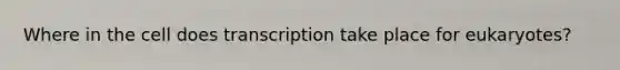 Where in the cell does transcription take place for eukaryotes?