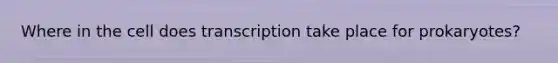 Where in the cell does transcription take place for prokaryotes?