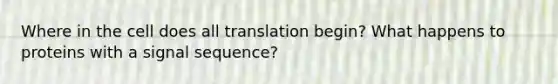 Where in the cell does all translation begin? What happens to proteins with a signal sequence?