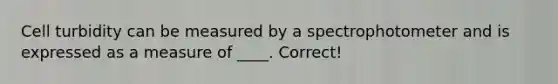 Cell turbidity can be measured by a spectrophotometer and is expressed as a measure of ____. Correct!