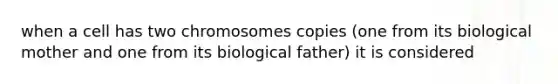 when a cell has two chromosomes copies (one from its biological mother and one from its biological father) it is considered