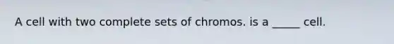 A cell with two complete sets of chromos. is a _____ cell.