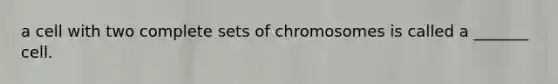 a cell with two complete sets of chromosomes is called a _______ cell.