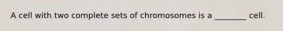 A cell with two complete sets of chromosomes is a ________ cell.