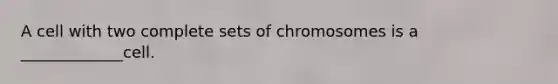 A cell with two complete sets of chromosomes is a _____________cell.