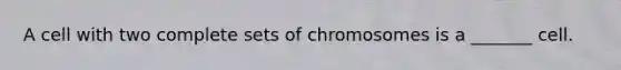 A cell with two complete sets of chromosomes is a _______ cell.