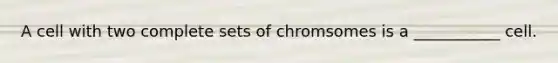 A cell with two complete sets of chromsomes is a ___________ cell.