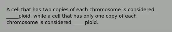 A cell that has two copies of each chromosome is considered _____ploid, while a cell that has only one copy of each chromosome is considered _____ploid.