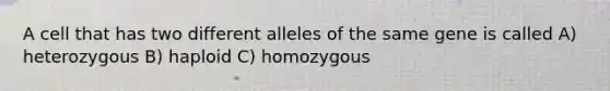 A cell that has two different alleles of the same gene is called A) heterozygous B) haploid C) homozygous