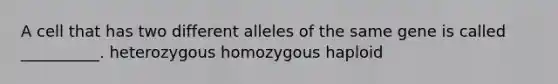 A cell that has two different alleles of the same gene is called __________. heterozygous homozygous haploid