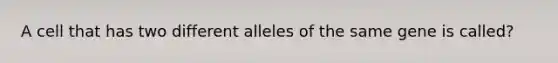 A cell that has two different alleles of the same gene is called?