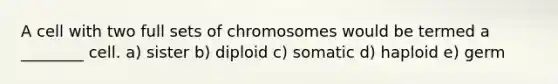 A cell with two full sets of chromosomes would be termed a ________ cell. a) sister b) diploid c) somatic d) haploid e) germ