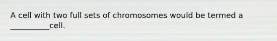 A cell with two full sets of chromosomes would be termed a __________cell.