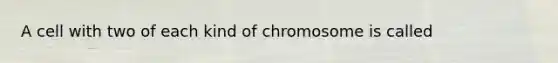 A cell with two of each kind of chromosome is called