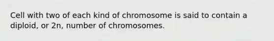 Cell with two of each kind of chromosome is said to contain a diploid, or 2n, number of chromosomes.