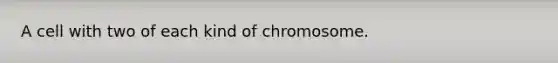 A cell with two of each kind of chromosome.