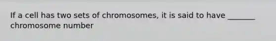 If a cell has two sets of chromosomes, it is said to have _______ chromosome number