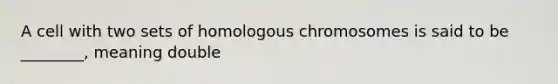 A cell with two sets of homologous chromosomes is said to be ________, meaning double