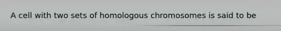 A cell with two sets of homologous chromosomes is said to be