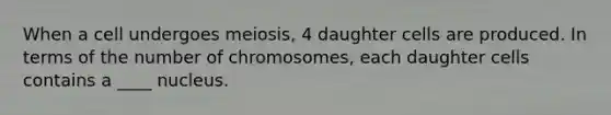 When a cell undergoes meiosis, 4 daughter cells are produced. In terms of the number of chromosomes, each daughter cells contains a ____ nucleus.