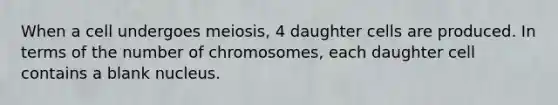 When a cell undergoes meiosis, 4 daughter cells are produced. In terms of the number of chromosomes, each daughter cell contains a blank nucleus.