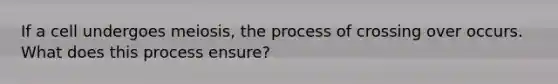 If a cell undergoes meiosis, the process of crossing over occurs. What does this process ensure?