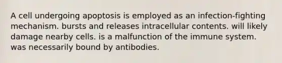 A cell undergoing apoptosis is employed as an infection-fighting mechanism. bursts and releases intracellular contents. will likely damage nearby cells. is a malfunction of the immune system. was necessarily bound by antibodies.