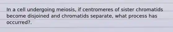 In a cell undergoing meiosis, if centromeres of sister chromatids become disjoined and chromatids separate, what process has occurred?.