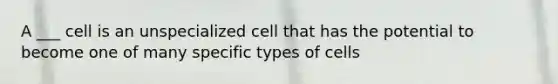 A ___ cell is an unspecialized cell that has the potential to become one of many specific types of cells