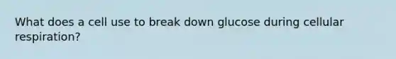 What does a cell use to break down glucose during <a href='https://www.questionai.com/knowledge/k1IqNYBAJw-cellular-respiration' class='anchor-knowledge'>cellular respiration</a>?