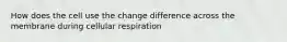 How does the cell use the change difference across the membrane during cellular respiration