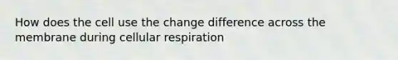 How does the cell use the change difference across the membrane during cellular respiration