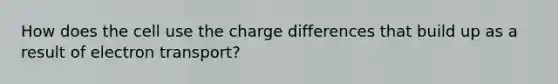 How does the cell use the charge differences that build up as a result of electron transport?