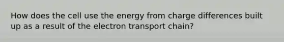 How does the cell use the energy from charge differences built up as a result of the electron transport chain?