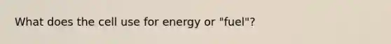 What does the cell use for energy or "fuel"?