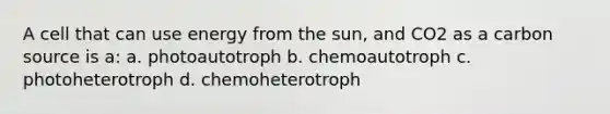 A cell that can use energy from the sun, and CO2 as a carbon source is a: a. photoautotroph b. chemoautotroph c. photoheterotroph d. chemoheterotroph