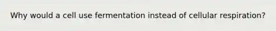 Why would a cell use fermentation instead of cellular respiration?