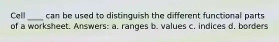 Cell ____ can be used to distinguish the different functional parts of a worksheet. Answers: a. ranges b. values c. indices d. borders