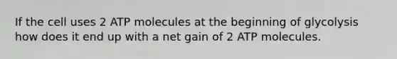 If the cell uses 2 ATP molecules at the beginning of glycolysis how does it end up with a net gain of 2 ATP molecules.