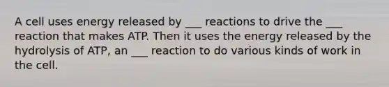 A cell uses energy released by ___ reactions to drive the ___ reaction that makes ATP. Then it uses the energy released by the hydrolysis of ATP, an ___ reaction to do various kinds of work in the cell.