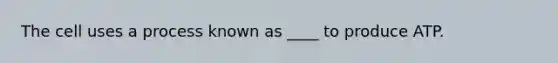 The cell uses a process known as ____ to produce ATP.