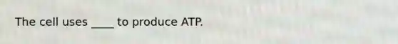 The cell uses ____ to produce ATP.