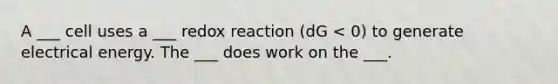 A ___ cell uses a ___ redox reaction (dG < 0) to generate electrical energy. The ___ does work on the ___.