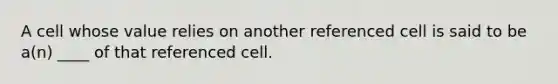 A cell whose value relies on another referenced cell is said to be a(n) ____ of that referenced cell.